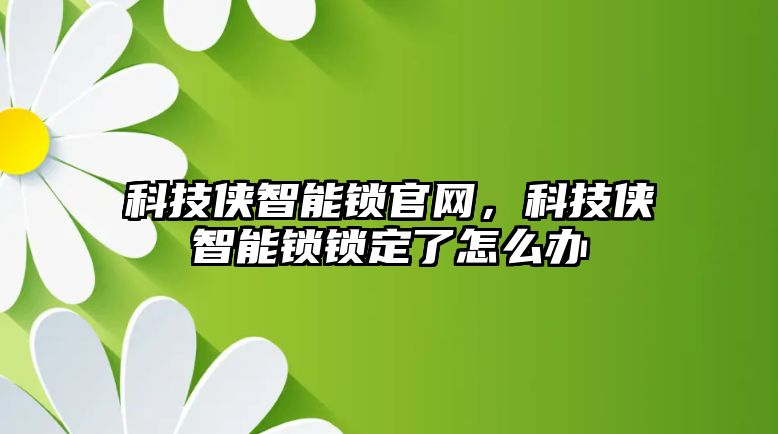 科技俠智能鎖官網(wǎng)，科技俠智能鎖鎖定了怎么辦