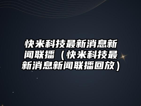 快米科技最新消息新聞聯(lián)播（快米科技最新消息新聞聯(lián)播回放）