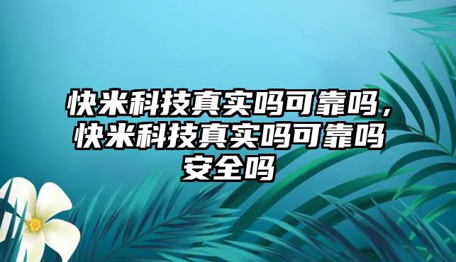 快米科技真實(shí)嗎可靠嗎，快米科技真實(shí)嗎可靠嗎安全嗎