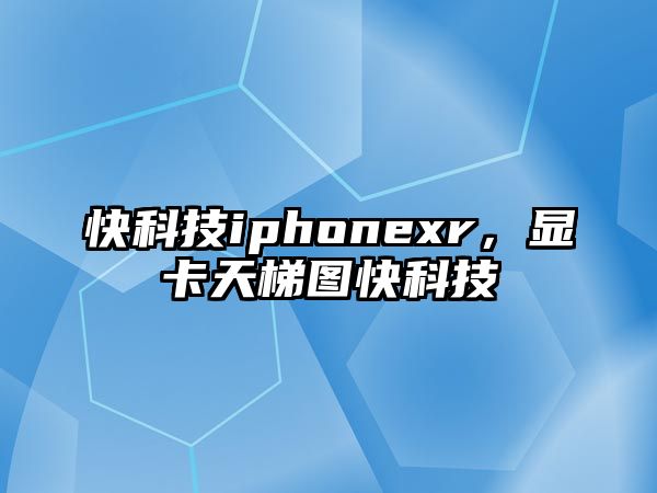 快科技iphonexr，顯卡天梯圖快科技