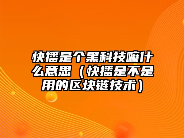 快播是個(gè)黑科技嘛什么意思（快播是不是用的區(qū)塊鏈技術(shù)）