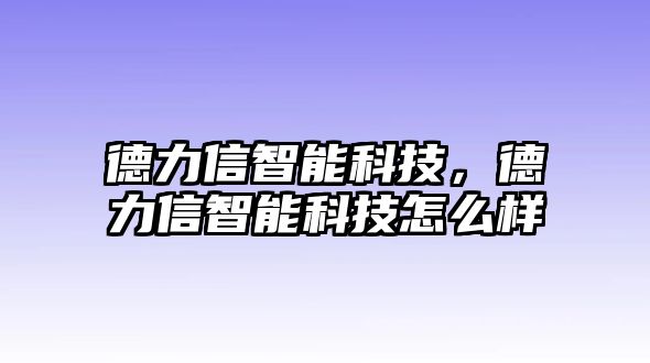 德力信智能科技，德力信智能科技怎么樣