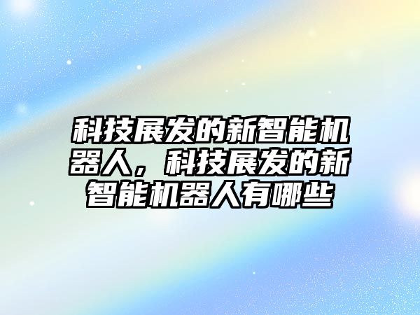 科技展發(fā)的新智能機器人，科技展發(fā)的新智能機器人有哪些