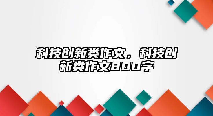 科技創(chuàng)新類(lèi)作文，科技創(chuàng)新類(lèi)作文800字