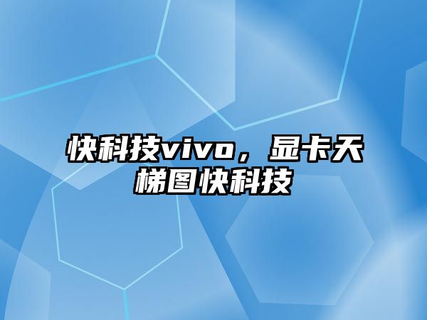 快科技vivo，顯卡天梯圖快科技