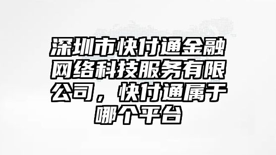 深圳市快付通金融網(wǎng)絡科技服務有限公司，快付通屬于哪個平臺