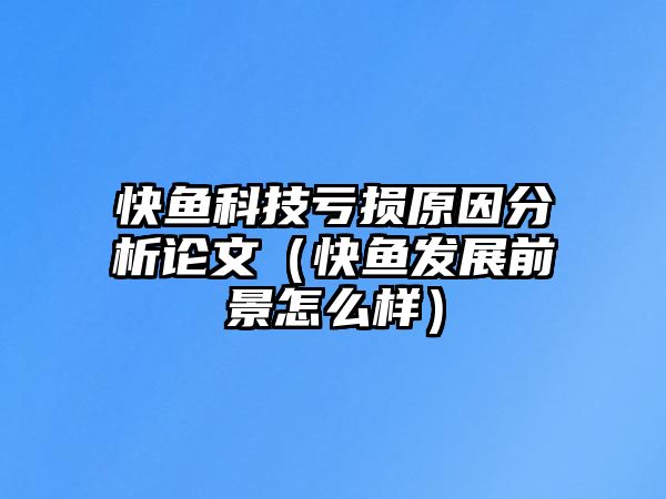 快魚科技虧損原因分析論文（快魚發(fā)展前景怎么樣）