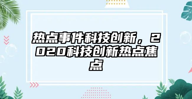 熱點(diǎn)事件科技創(chuàng)新，2020科技創(chuàng)新熱點(diǎn)焦點(diǎn)