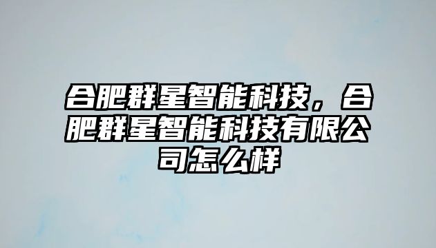 合肥群星智能科技，合肥群星智能科技有限公司怎么樣