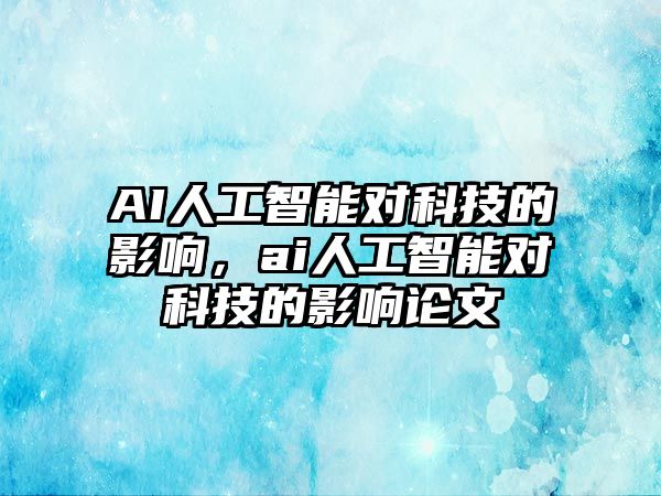 AI人工智能對(duì)科技的影響，ai人工智能對(duì)科技的影響論文