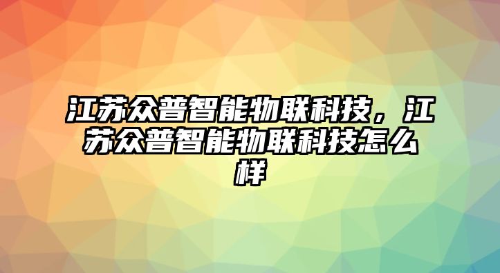 江蘇眾普智能物聯(lián)科技，江蘇眾普智能物聯(lián)科技怎么樣