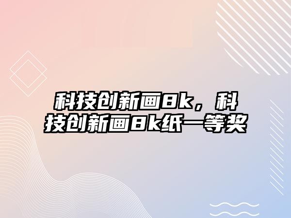 科技創(chuàng)新畫(huà)8k，科技創(chuàng)新畫(huà)8k紙一等獎(jiǎng)