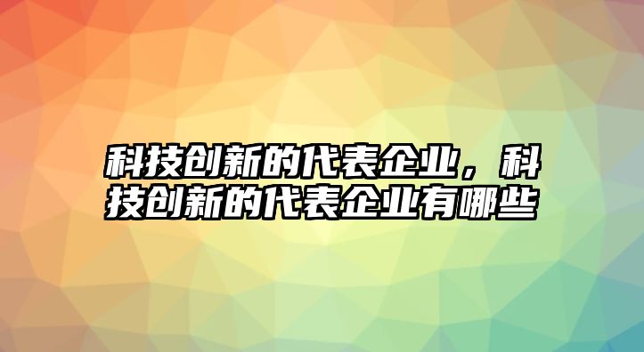 科技創(chuàng)新的代表企業(yè)，科技創(chuàng)新的代表企業(yè)有哪些