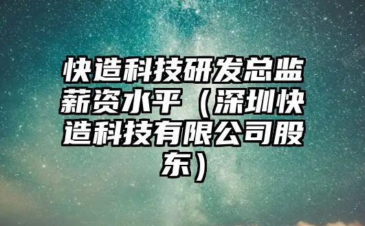 快造科技研發(fā)總監(jiān)薪資水平（深圳快造科技有限公司股東）