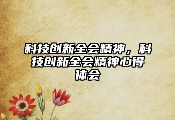 科技創(chuàng)新全會(huì)精神，科技創(chuàng)新全會(huì)精神心得體會(huì)