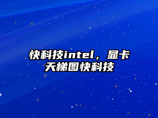 快科技intel，顯卡天梯圖快科技