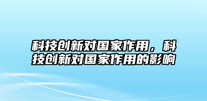 科技創(chuàng)新對(duì)國(guó)家作用，科技創(chuàng)新對(duì)國(guó)家作用的影響