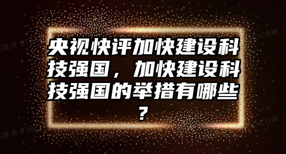 央視快評加快建設(shè)科技強國，加快建設(shè)科技強國的舉措有哪些?