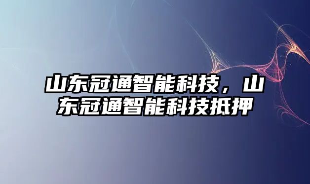 山東冠通智能科技，山東冠通智能科技抵押