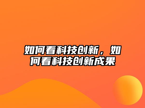 如何看科技創(chuàng)新，如何看科技創(chuàng)新成果