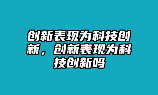 創(chuàng)新表現(xiàn)為科技創(chuàng)新，創(chuàng)新表現(xiàn)為科技創(chuàng)新嗎