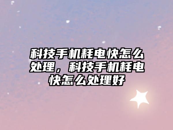 科技手機耗電快怎么處理，科技手機耗電快怎么處理好