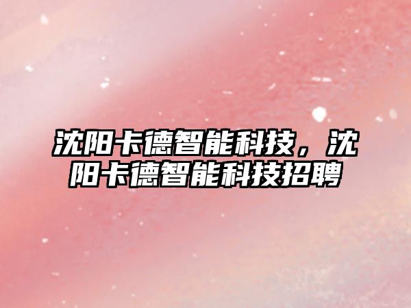 沈陽卡德智能科技，沈陽卡德智能科技招聘