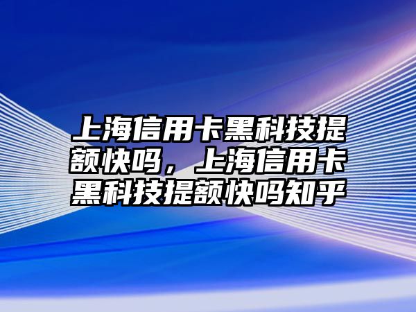 上海信用卡黑科技提額快嗎，上海信用卡黑科技提額快嗎知乎