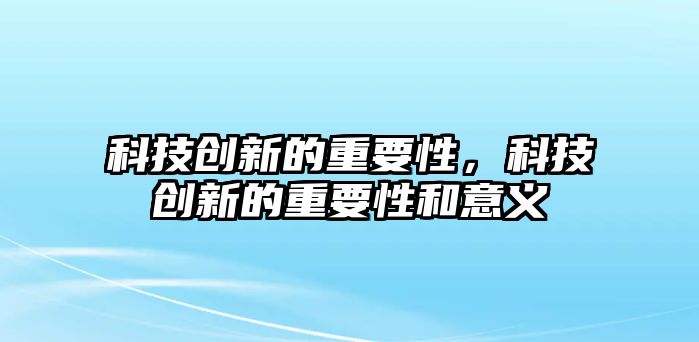 科技創(chuàng)新的重要性，科技創(chuàng)新的重要性和意義