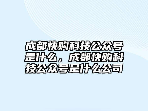 成都快購科技公眾號是什么，成都快購科技公眾號是什么公司