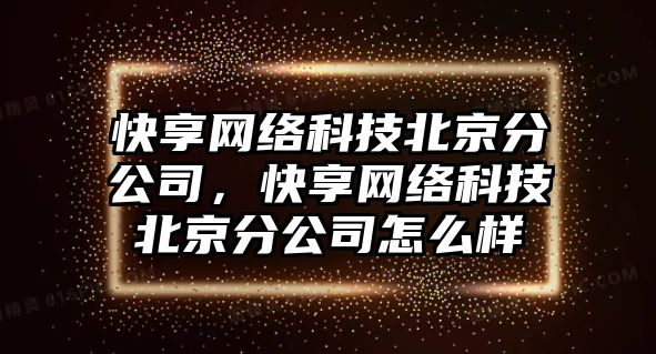 快享網(wǎng)絡科技北京分公司，快享網(wǎng)絡科技北京分公司怎么樣