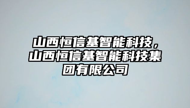 山西恒信基智能科技，山西恒信基智能科技集團(tuán)有限公司