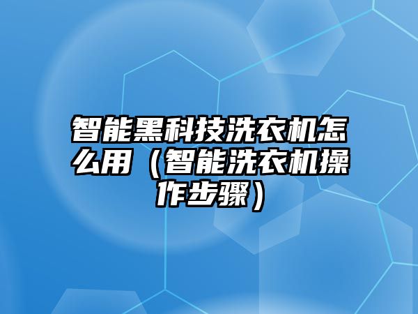 智能黑科技洗衣機(jī)怎么用（智能洗衣機(jī)操作步驟）