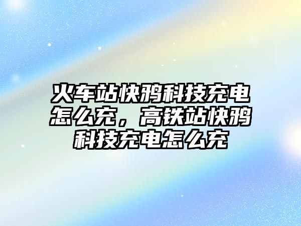 火車站快鴉科技充電怎么充，高鐵站快鴉科技充電怎么充