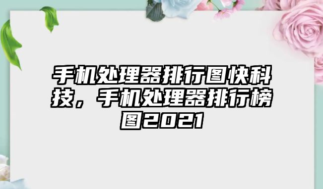 手機(jī)處理器排行圖快科技，手機(jī)處理器排行榜圖2021