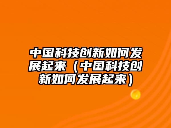 中國(guó)科技創(chuàng)新如何發(fā)展起來(lái)（中國(guó)科技創(chuàng)新如何發(fā)展起來(lái)）