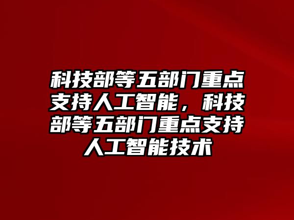 科技部等五部門重點(diǎn)支持人工智能，科技部等五部門重點(diǎn)支持人工智能技術(shù)