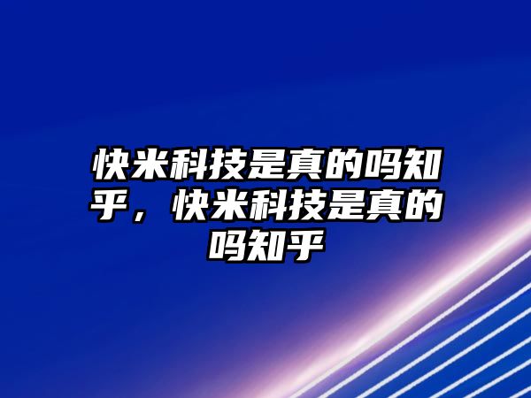 快米科技是真的嗎知乎，快米科技是真的嗎知乎