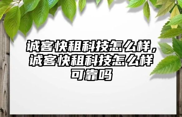 誠(chéng)客快租科技怎么樣，誠(chéng)客快租科技怎么樣可靠嗎