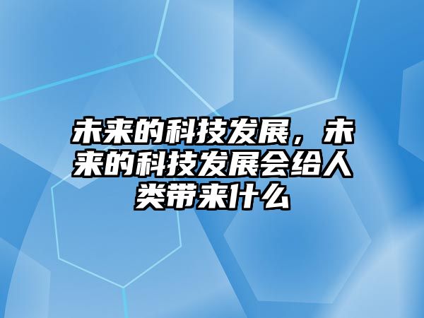 未來(lái)的科技發(fā)展，未來(lái)的科技發(fā)展會(huì)給人類(lèi)帶來(lái)什么