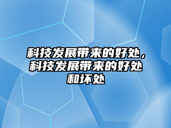 科技發(fā)展帶來的好處，科技發(fā)展帶來的好處和壞處