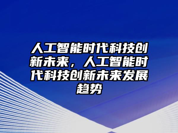 人工智能時(shí)代科技創(chuàng)新未來，人工智能時(shí)代科技創(chuàng)新未來發(fā)展趨勢