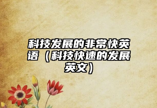 科技發(fā)展的非常快英語（科技快速的發(fā)展英文）