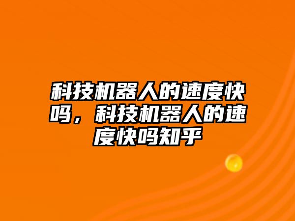 科技機器人的速度快嗎，科技機器人的速度快嗎知乎