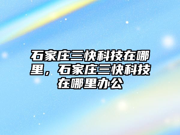 石家莊三快科技在哪里，石家莊三快科技在哪里辦公