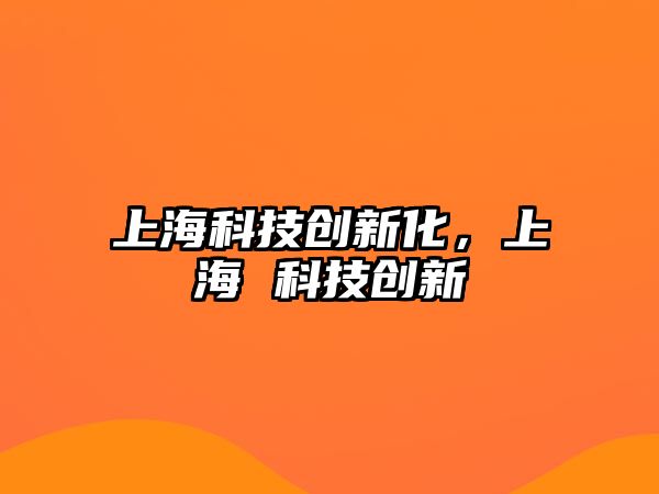 上?？萍紕?chuàng)新化，上海 科技創(chuàng)新