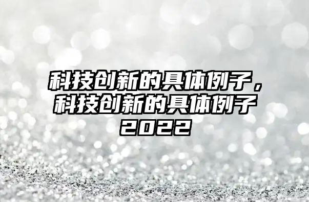 科技創(chuàng)新的具體例子，科技創(chuàng)新的具體例子2022