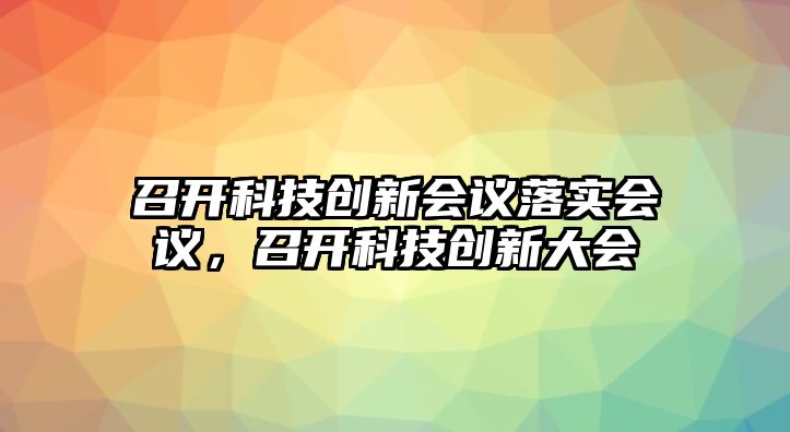 召開科技創(chuàng)新會議落實會議，召開科技創(chuàng)新大會