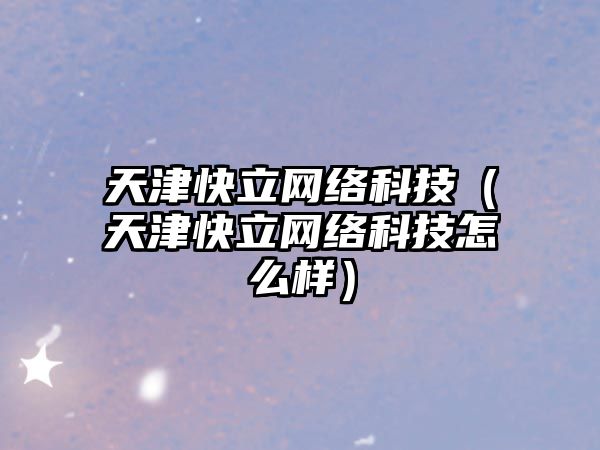 天津快立網(wǎng)絡(luò)科技（天津快立網(wǎng)絡(luò)科技怎么樣）