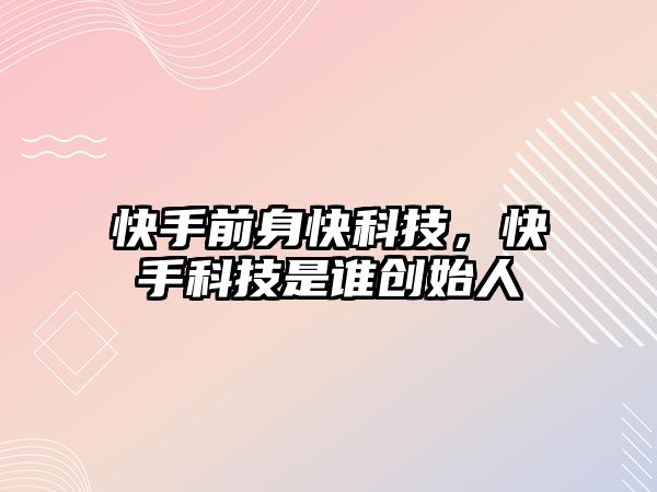 快手前身快科技，快手科技是誰創(chuàng)始人